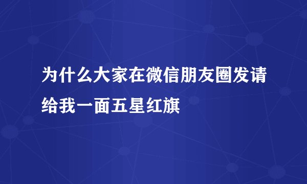 为什么大家在微信朋友圈发请给我一面五星红旗