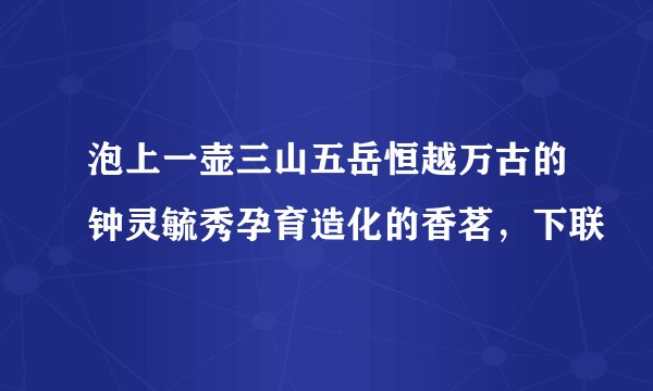 泡上一壶三山五岳恒越万古的钟灵毓秀孕育造化的香茗,下联