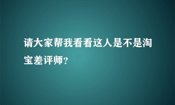 请大家帮我看看这人是不是淘宝差评师?