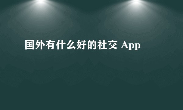 国外有什么好的社交 App