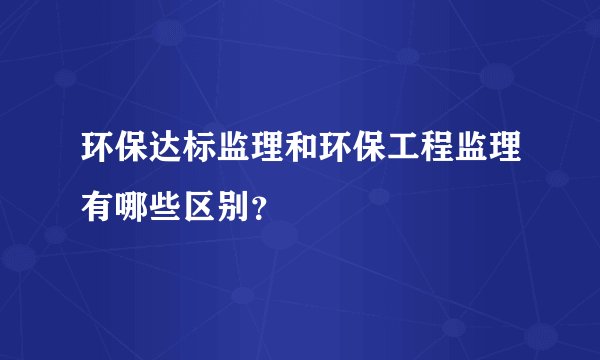 环保达标监理和环保工程监理有哪些区别?