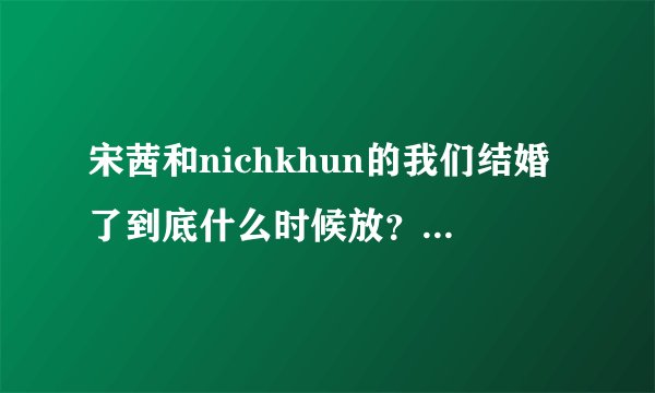 宋茜和nichkhun的我们结婚了到底什么时候放？是不是又变时间了？到26号了吗？不要啊！！