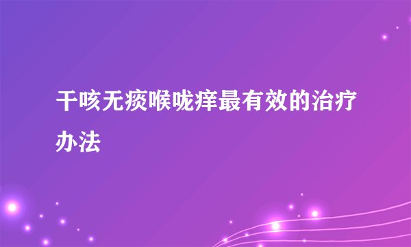 干咳无痰喉咙痒最有效的治疗办法