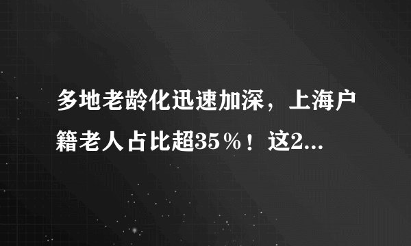 多地老龄化迅速加深，上海户籍老人占比超35％！这2个大省出手了