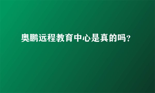 奥鹏远程教育中心是真的吗?