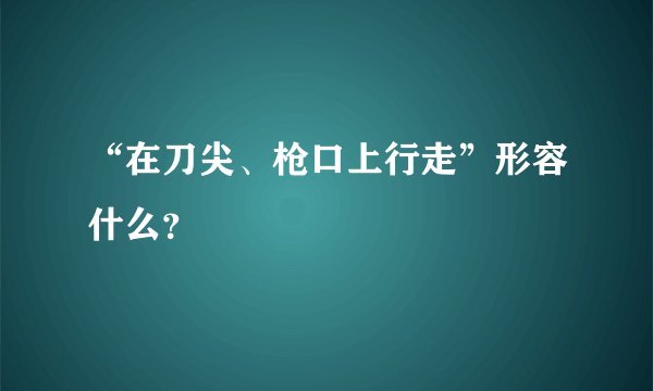 “在刀尖、枪口上行走”形容什么？