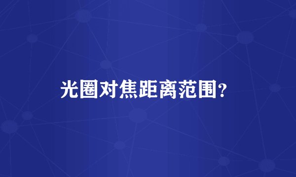 光圈对焦距离范围?
