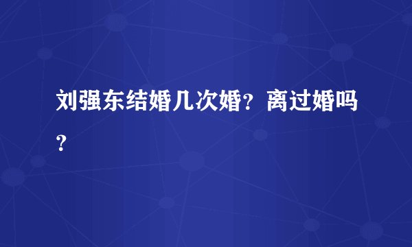 刘强东结婚几次婚？离过婚吗？