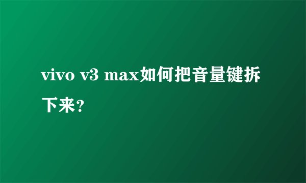 vivo v3 max如何把音量键拆下来？