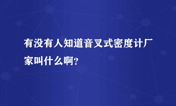 有没有人知道音叉式密度计厂家叫什么啊？