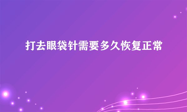 打去眼袋针需要多久恢复正常