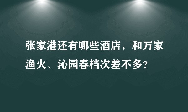张家港还有哪些酒店，和万家渔火、沁园春档次差不多？