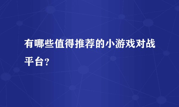 有哪些值得推荐的小游戏对战平台?