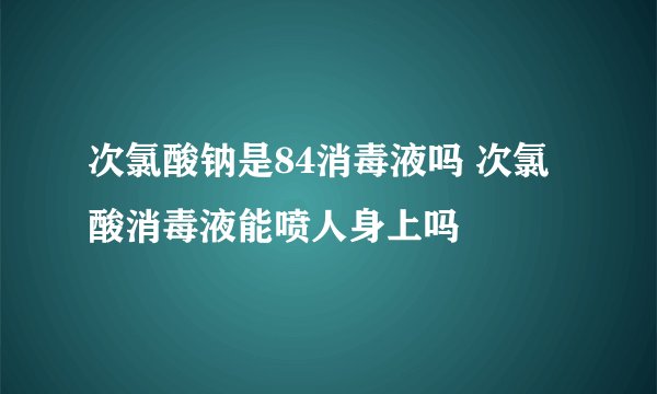 次氯酸钠是84消毒液吗 次氯酸消毒液能喷人身上吗