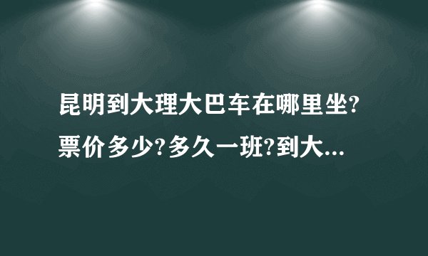 昆明到大理大巴车在哪里坐?票价多少?多久一班?到大理大概多久?谢谢!