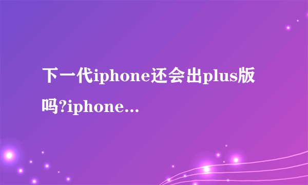 下一代iphone还会出plus版吗?iphone6s和6plus哪个更好?