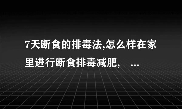 7天断食的排毒法,怎么样在家里进行断食排毒减肥,​七天断食排毒的方法,正确的七天断食排毒瘦身法