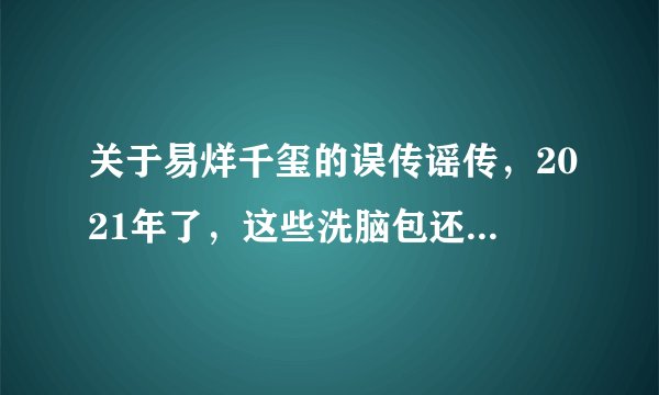 关于易烊千玺的误传谣传，2021年了，这些洗脑包还没破吗？