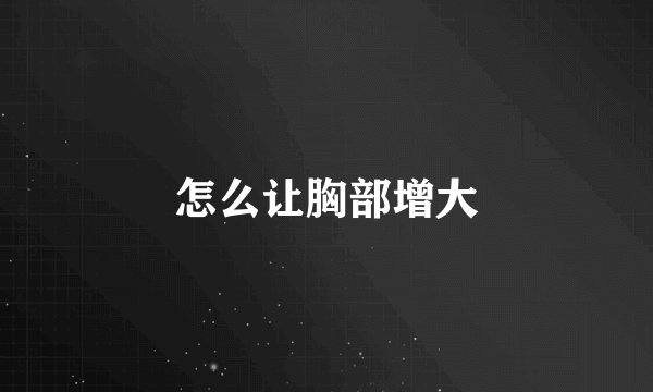 怎么让胸部增大