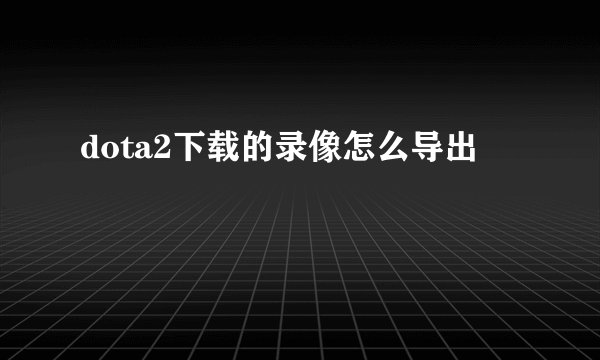 dota2下载的录像怎么导出