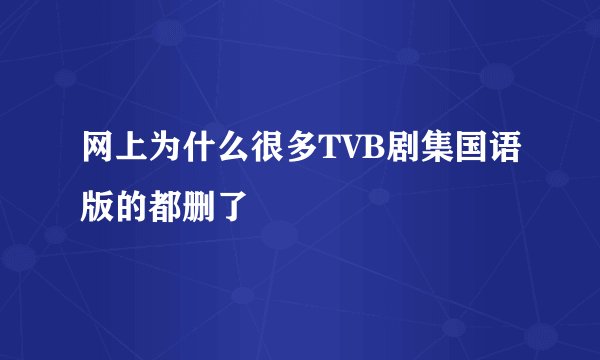 网上为什么很多TVB剧集国语版的都删了