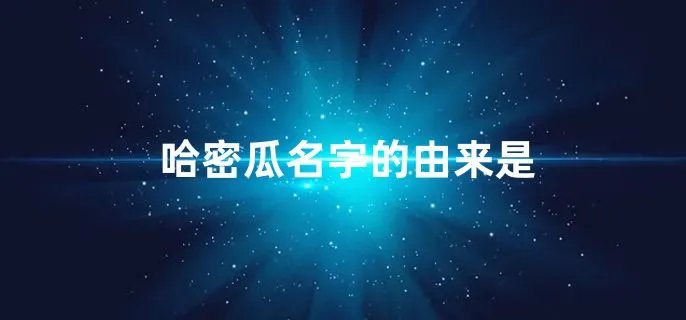 哈密瓜名字的由来是