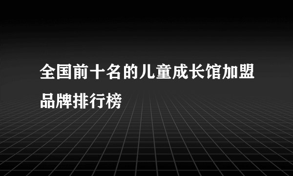 全国前十名的儿童成长馆加盟品牌排行榜