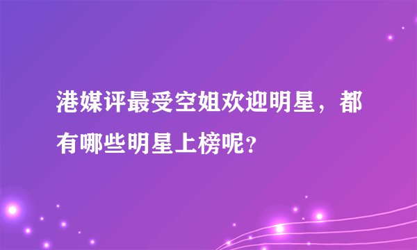 港媒评最受空姐欢迎明星，都有哪些明星上榜呢？