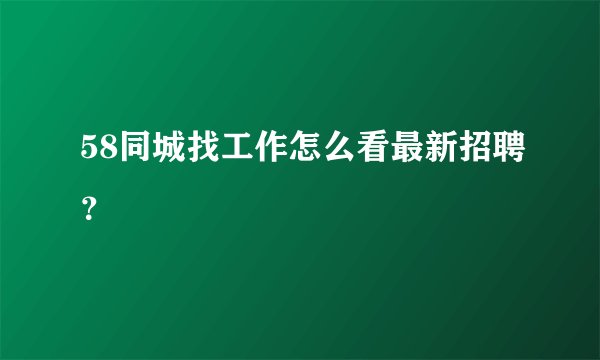 58同城找工作怎么看最新招聘？
