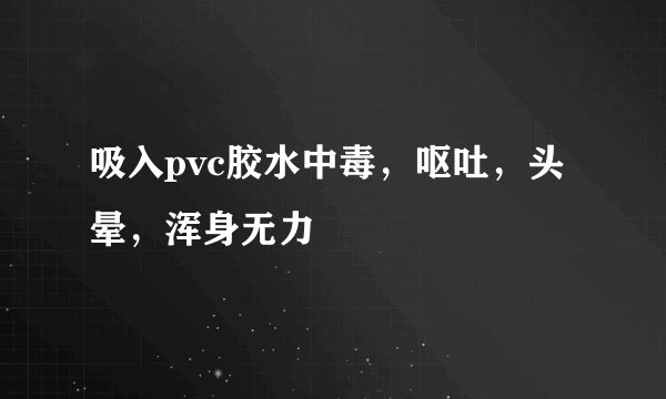 吸入pvc胶水中毒，呕吐，头晕，浑身无力