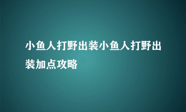 小鱼人打野出装小鱼人打野出装加点攻略