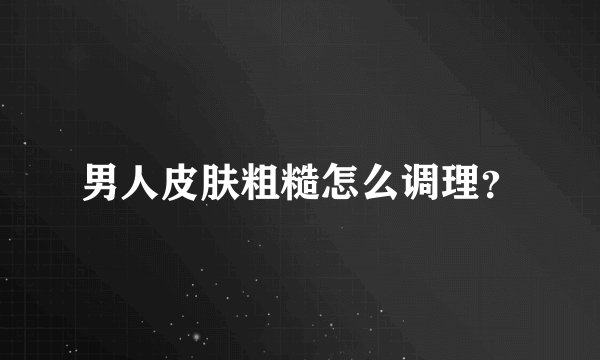 男人皮肤粗糙怎么调理？