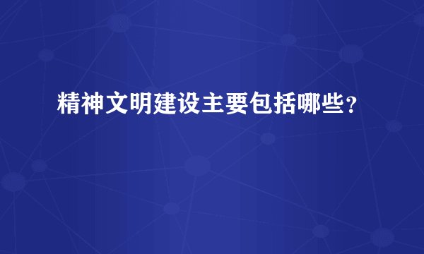 精神文明建设主要包括哪些？