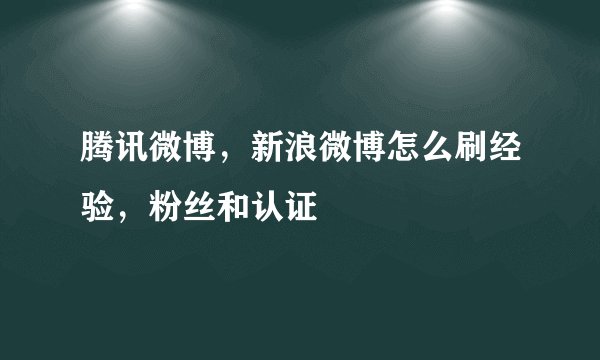 腾讯微博，新浪微博怎么刷经验，粉丝和认证