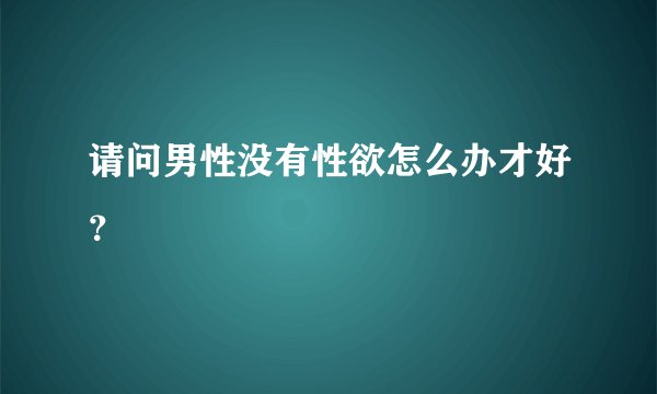 请问男性没有性欲怎么办才好？