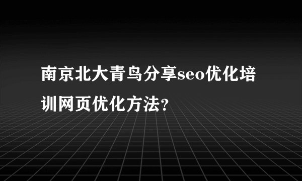 南京北大青鸟分享seo优化培训网页优化方法?