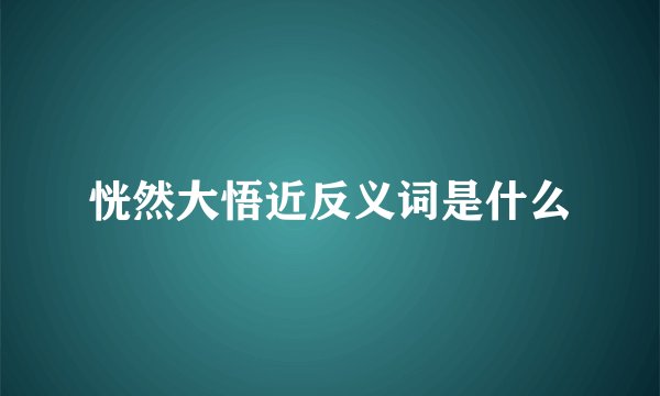恍然大悟近反义词是什么