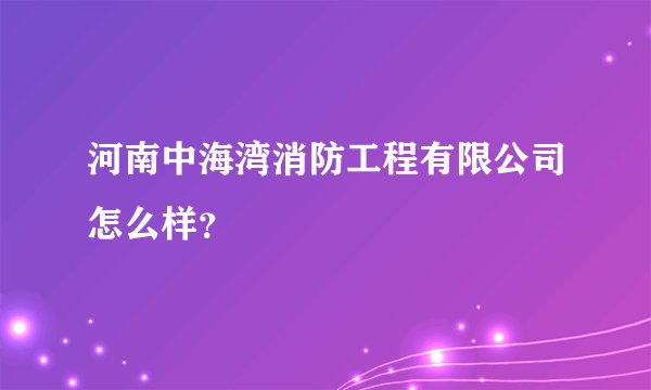 河南中海湾消防工程有限公司怎么样?
