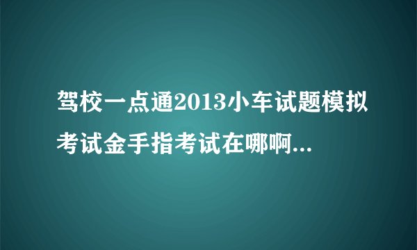 驾校一点通2013小车试题模拟考试金手指考试在哪啊?河南郑州地区的