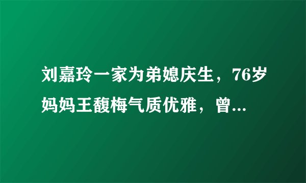 刘嘉玲一家为弟媳庆生，76岁妈妈王馥梅气质优雅，曾有苏州才女之称