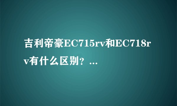 吉利帝豪EC715rv和EC718rv有什么区别？希望专业高手回答  ！谢谢、、
