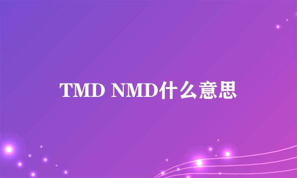 TMD NMD什么意思