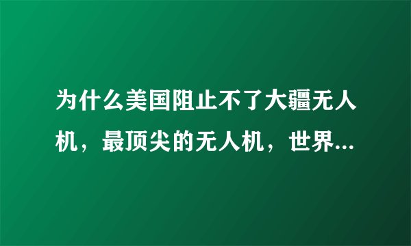 为什么美国阻止不了大疆无人机，最顶尖的无人机，世界无人机标杆