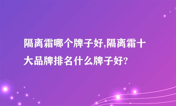 隔离霜哪个牌子好,隔离霜十大品牌排名什么牌子好?