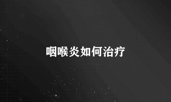 咽喉炎如何治疗