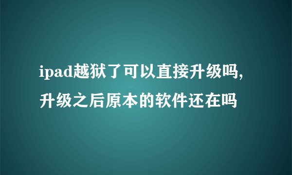 ipad越狱了可以直接升级吗,升级之后原本的软件还在吗