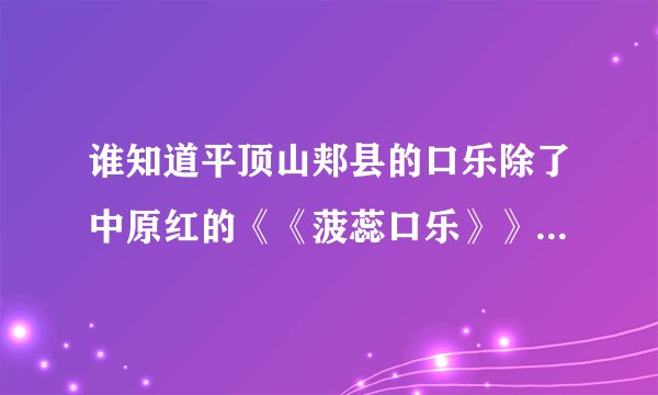 谁知道平顶山郏县的口乐除了中原红的《《菠蕊口乐》》还有那个牌子的在平顶山卖得不错~？最好来个练习电话~