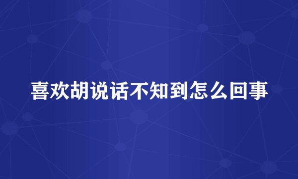 喜欢胡说话不知到怎么回事