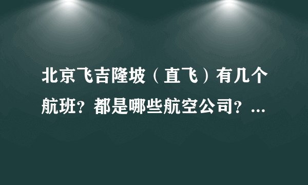 北京飞吉隆坡（直飞）有几个航班？都是哪些航空公司？具体起飞降落时间？往返票价格？