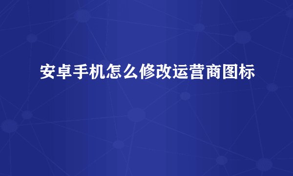 安卓手机怎么修改运营商图标